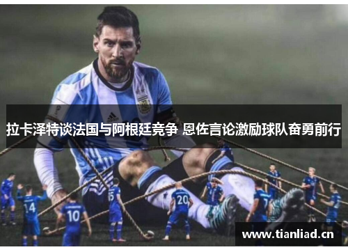 拉卡泽特谈法国与阿根廷竞争 恩佐言论激励球队奋勇前行