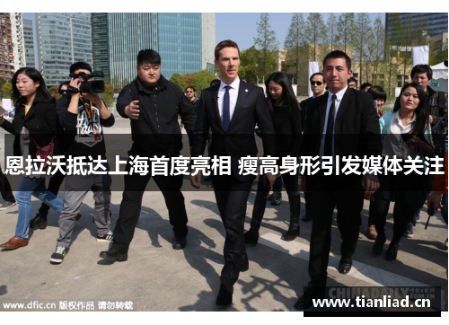 恩拉沃抵达上海首度亮相 瘦高身形引发媒体关注