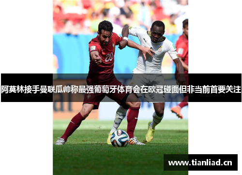 阿莫林接手曼联瓜帅称最强葡萄牙体育会在欧冠碰面但非当前首要关注