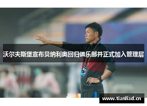 沃尔夫斯堡宣布贝纳利奥回归俱乐部并正式加入管理层