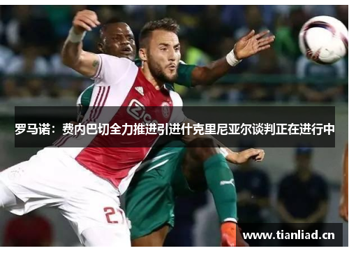 罗马诺：费内巴切全力推进引进什克里尼亚尔谈判正在进行中