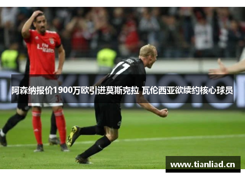 阿森纳报价1900万欧引进莫斯克拉 瓦伦西亚欲续约核心球员