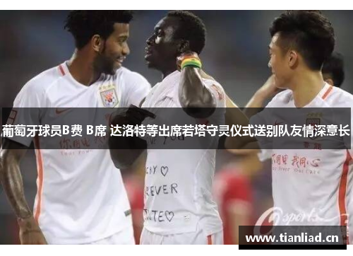 葡萄牙球员B费 B席 达洛特等出席若塔守灵仪式送别队友情深意长